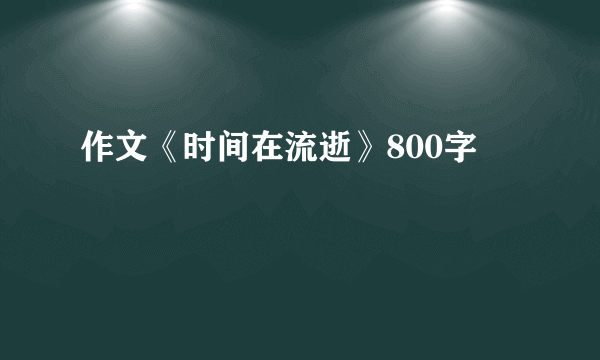 作文《时间在流逝》800字