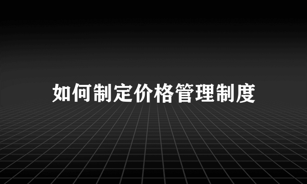 如何制定价格管理制度