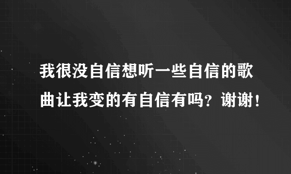 我很没自信想听一些自信的歌曲让我变的有自信有吗？谢谢！