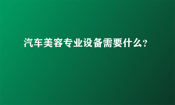 汽车美容专业设备需要什么？