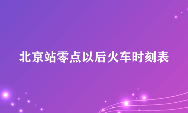 北京站零点以后火车时刻表