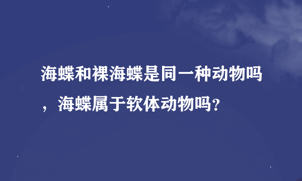 海蝶和裸海蝶是同一种动物吗，海蝶属于软体动物吗？