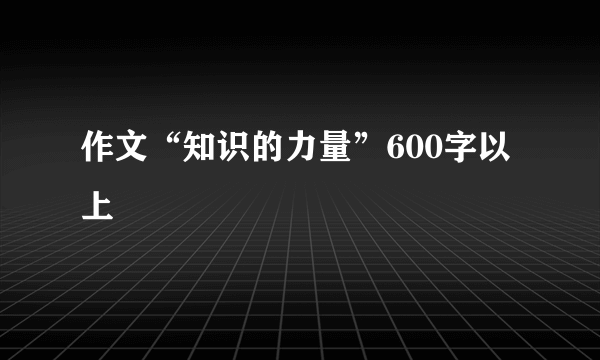 作文“知识的力量”600字以上