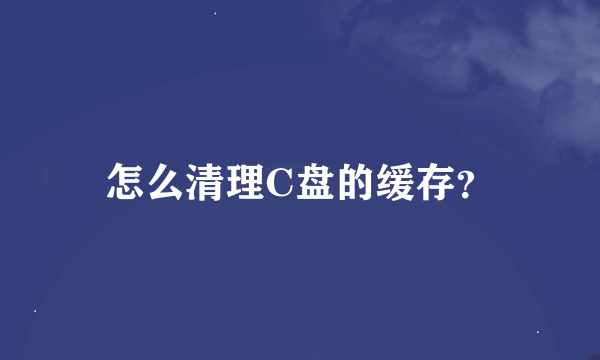 怎么清理C盘的缓存？