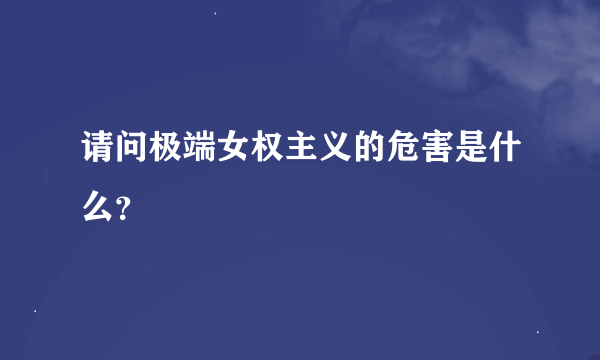 请问极端女权主义的危害是什么？