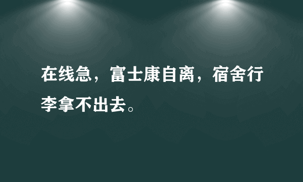 在线急，富士康自离，宿舍行李拿不出去。