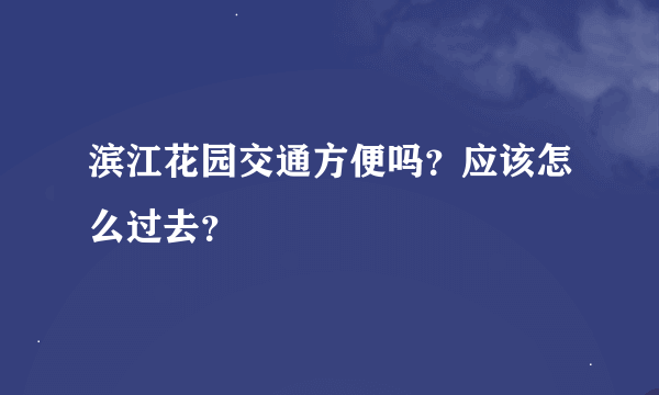 滨江花园交通方便吗？应该怎么过去？