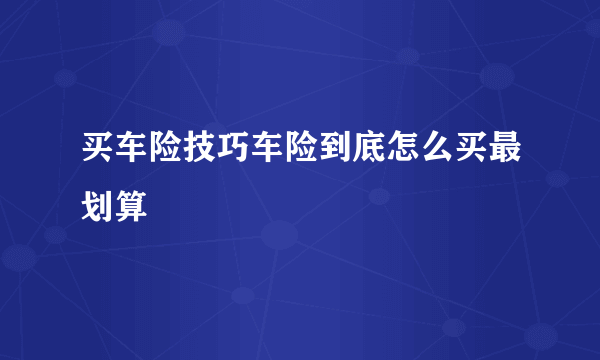 买车险技巧车险到底怎么买最划算