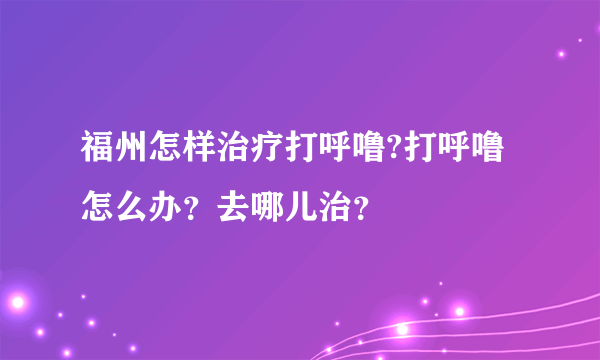 福州怎样治疗打呼噜?打呼噜怎么办？去哪儿治？