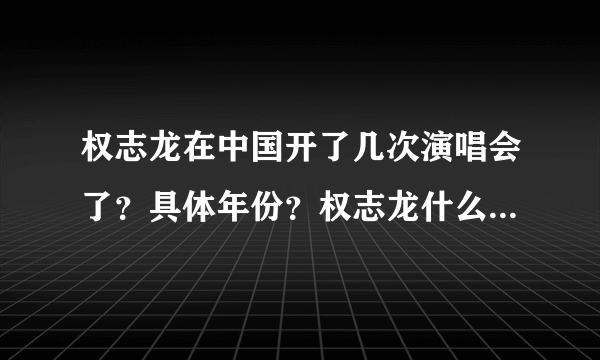 权志龙在中国开了几次演唱会了？具体年份？权志龙什么时候还会来中国