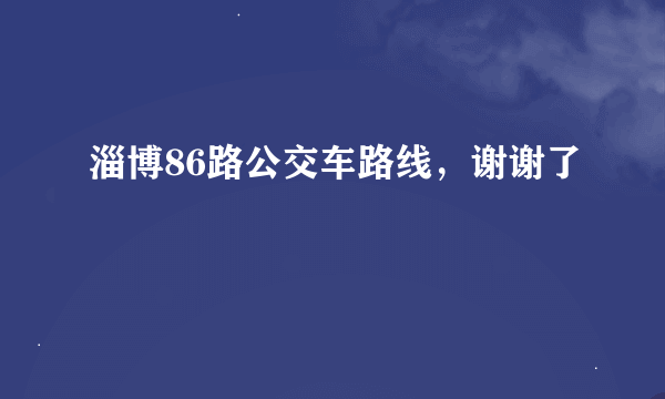 淄博86路公交车路线，谢谢了