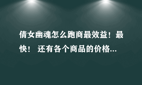 倩女幽魂怎么跑商最效益！最快！ 还有各个商品的价格 请知道的大侠 告诉一下！