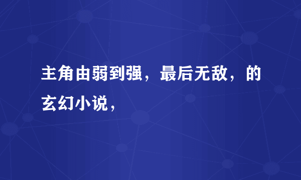 主角由弱到强，最后无敌，的玄幻小说，