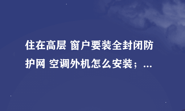 住在高层 窗户要装全封闭防护网 空调外机怎么安装；装好外机再装防护网 那以后外机维修怎么处理