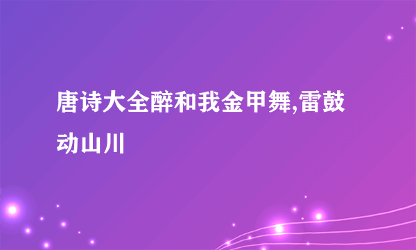 唐诗大全醉和我金甲舞,雷鼓动山川