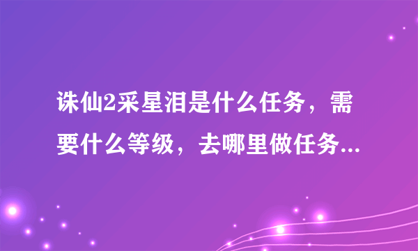 诛仙2采星泪是什么任务，需要什么等级，去哪里做任务，有什么技巧及注意事项。