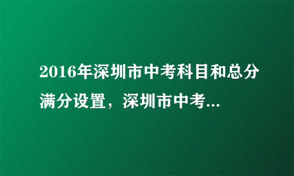 2016年深圳市中考科目和总分满分设置，深圳市中考总分多少分