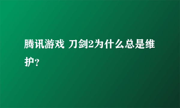 腾讯游戏 刀剑2为什么总是维护？