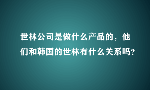 世林公司是做什么产品的，他们和韩国的世林有什么关系吗？