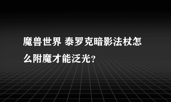 魔兽世界 泰罗克暗影法杖怎么附魔才能泛光？