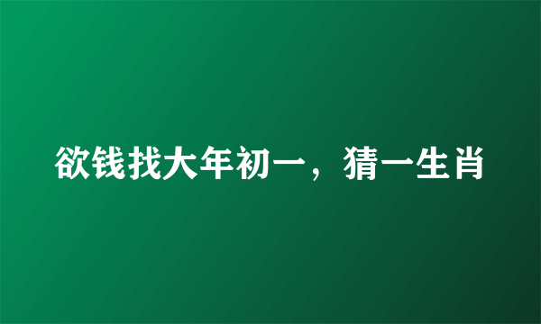 欲钱找大年初一，猜一生肖