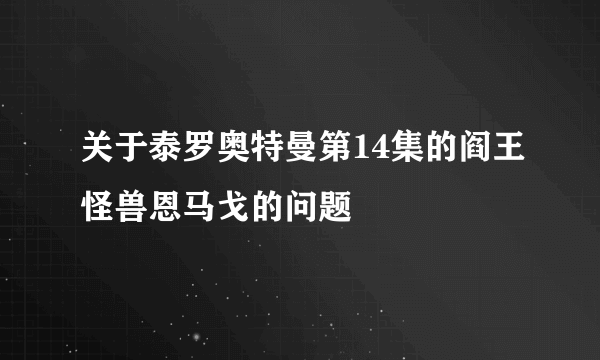 关于泰罗奥特曼第14集的阎王怪兽恩马戈的问题