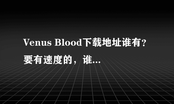 Venus Blood下载地址谁有？要有速度的，谁来帮帮忙！！！