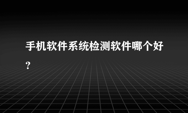 手机软件系统检测软件哪个好？