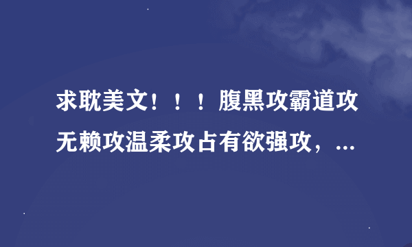 求耽美文！！！腹黑攻霸道攻无赖攻温柔攻占有欲强攻，冰山美人受善良温润受傲娇别扭受炸毛受大叔受