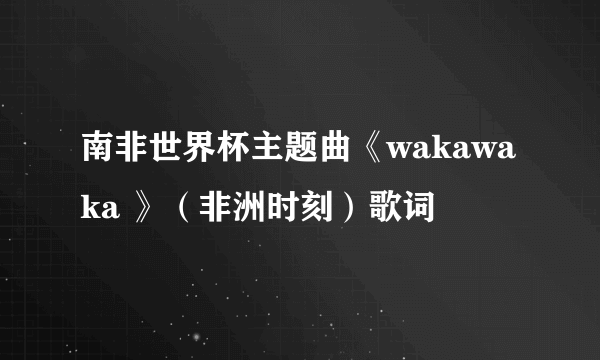 南非世界杯主题曲《wakawaka 》（非洲时刻）歌词