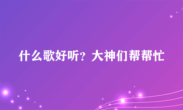 什么歌好听？大神们帮帮忙