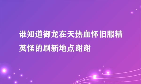 谁知道御龙在天热血怀旧服精英怪的刷新地点谢谢