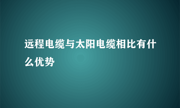 远程电缆与太阳电缆相比有什么优势