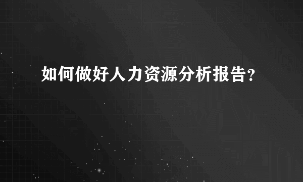 如何做好人力资源分析报告？