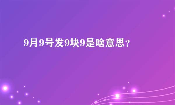 9月9号发9块9是啥意思？