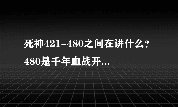 死神421-480之间在讲什么？480是千年血战开始我知道。423这里是打败蓝染。