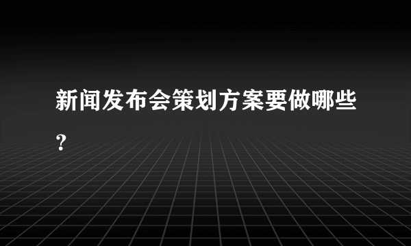 新闻发布会策划方案要做哪些？