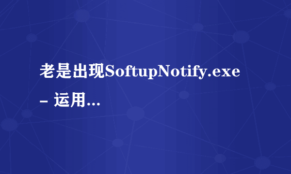 老是出现SoftupNotify.exe - 运用程序错误~