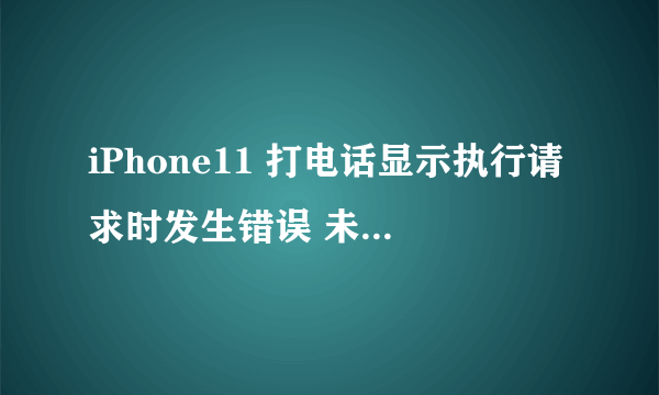 iPhone11 打电话显示执行请求时发生错误 未知错误怎么办