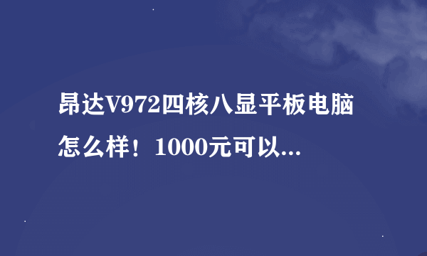 昂达V972四核八显平板电脑怎么样！1000元可以入手吗？