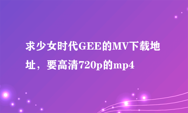 求少女时代GEE的MV下载地址，要高清720p的mp4