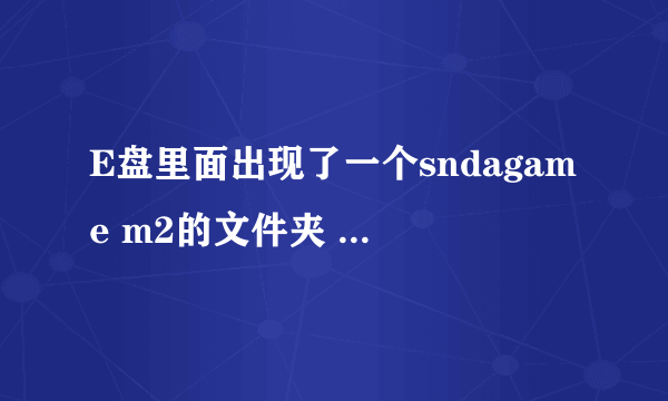 E盘里面出现了一个sndagame m2的文件夹 是个游戏 但是我没下载这个东西 而且删除了就会再出来