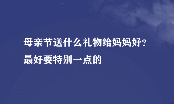 母亲节送什么礼物给妈妈好？最好要特别一点的