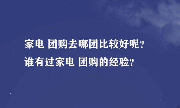 家电 团购去哪团比较好呢？谁有过家电 团购的经验？