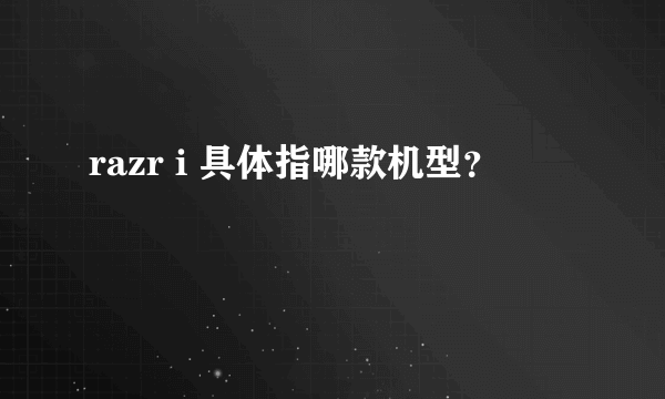 razr i 具体指哪款机型？