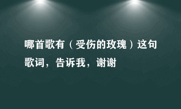 哪首歌有（受伤的玫瑰）这句歌词，告诉我，谢谢