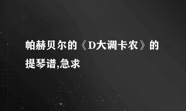 帕赫贝尔的《D大调卡农》的提琴谱,急求