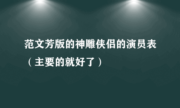 范文芳版的神雕侠侣的演员表（主要的就好了）