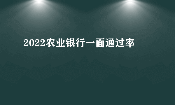 2022农业银行一面通过率