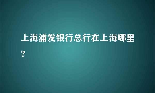 上海浦发银行总行在上海哪里？